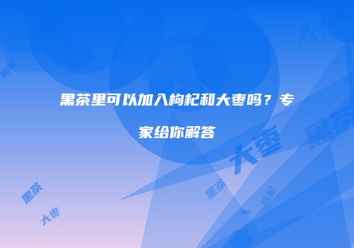 黑茶里可以加入枸杞和大枣吗？专家给你解答
