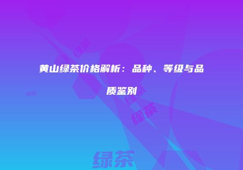 黄山绿茶价格解析：品种、等级与品质鉴别
