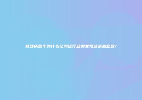 紫砂成型率为什么让陶瓷行业的女性越来越愁嫁?