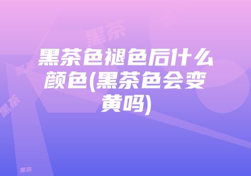 黑茶色褪色后什么颜色(黑茶色会变黄吗)