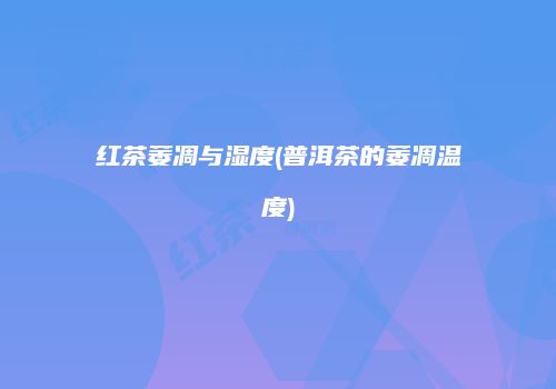 红茶萎凋与湿度(普洱茶的萎凋温度)