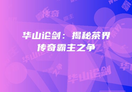 华山论剑：揭秘茶界传奇霸主之争