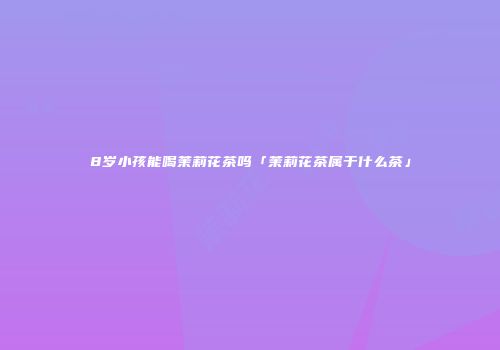 8岁小孩能喝茉莉花茶吗「茉莉花茶属于什么茶」