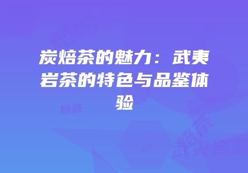 炭焙茶的魅力：武夷岩茶的特色与品鉴体验