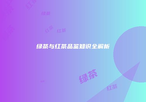 绿茶与红茶品鉴知识全解析