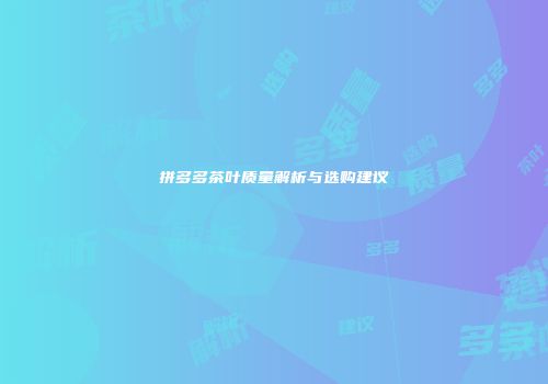 拼多多茶叶质量解析与选购建议