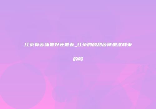 红茶有苦味是好还是差_红茶的酸甜苦辣是这样来的吗