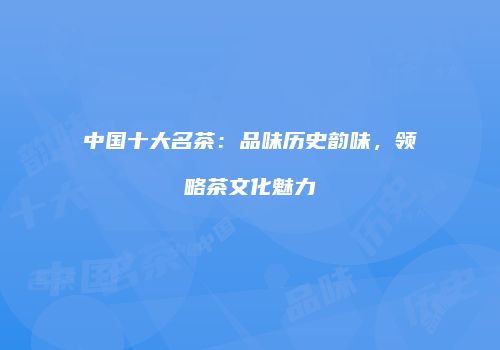 中国十大名茶：品味历史韵味，领略茶文化魅力