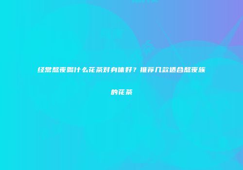 经常熬夜喝什么花茶对身体好？推荐几款适合熬夜族的花茶