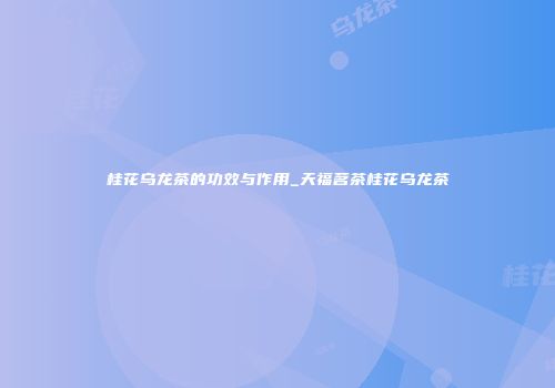 桂花乌龙茶的功效与作用_天福茗茶桂花乌龙茶