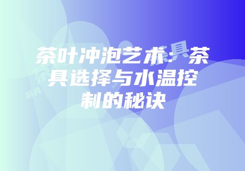 茶叶冲泡艺术：茶具选择与水温控制的秘诀