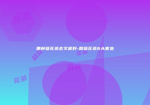 哪种菊花茶去火最好-喝菊花茶6大害处