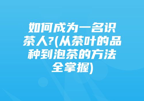 如何成为一名识茶人?(从茶叶的品种到泡茶的方法全掌握)