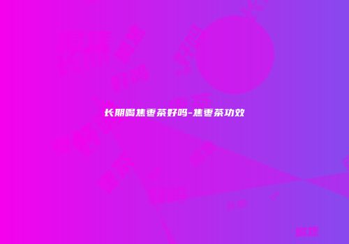 长期喝焦枣茶好吗-焦枣茶功效