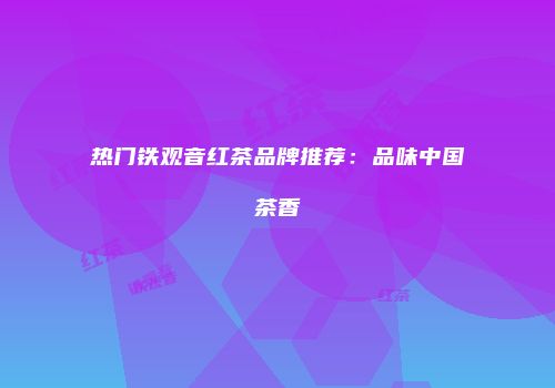 热门铁观音红茶品牌推荐：品味中国茶香