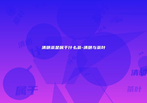 清明茶是属于什么茶-清明与茶叶
