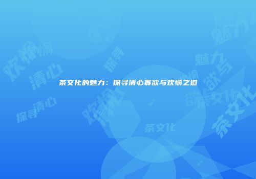 茶文化的魅力：探寻清心寡欲与欢愉之道