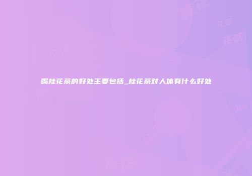 喝桂花茶的好处主要包括_桂花茶对人体有什么好处