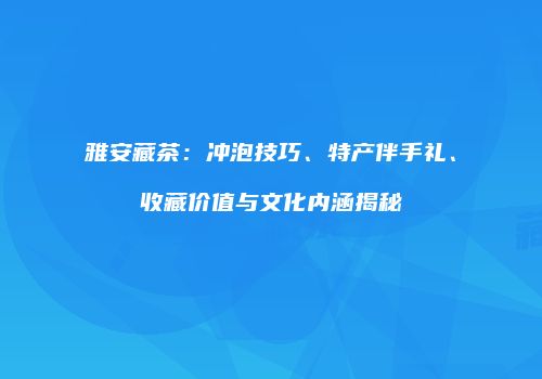 雅安藏茶：冲泡技巧、特产伴手礼、收藏价值与文化内涵揭秘