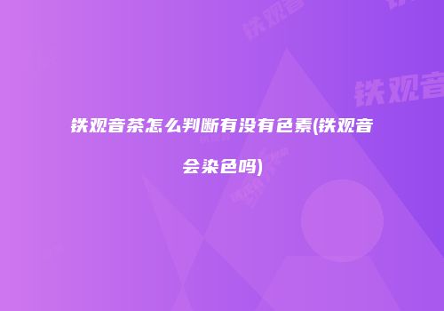 铁观音茶怎么判断有没有色素(铁观音会染色吗)