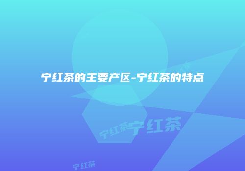 宁红茶的主要产区-宁红茶的特点
