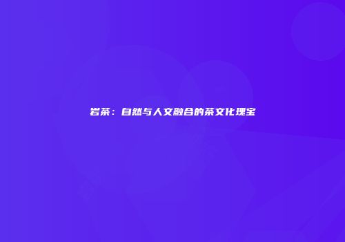 岩茶：自然与人文融合的茶文化瑰宝