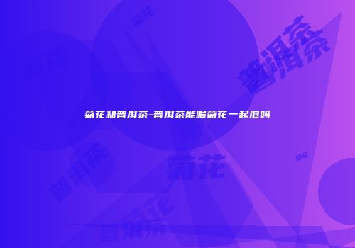 菊花和普洱茶-普洱茶能喝菊花一起泡吗