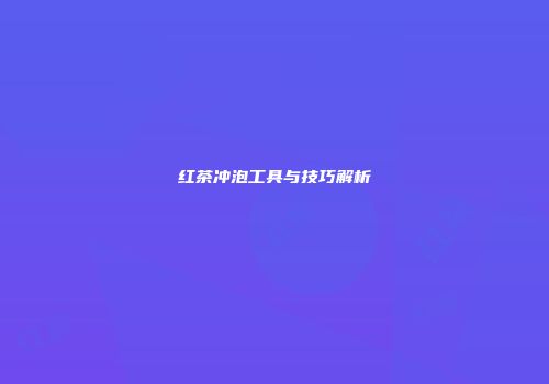 红茶冲泡工具与技巧解析