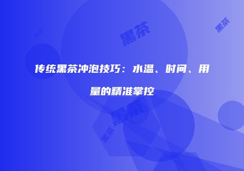 传统黑茶冲泡技巧：水温、时间、用量的精准掌控