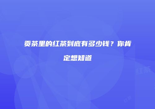 贡茶里的红茶到底有多少钱？你肯定想知道