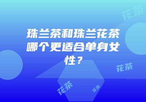 珠兰茶和珠兰花茶哪个更适合单身女性？