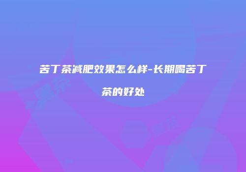 苦丁茶减肥效果怎么样-长期喝苦丁茶的好处