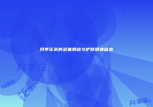 月季花茶的多重用途与护肤健康益处