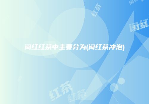 闽红红茶中主要分为(闽红茶冲泡)