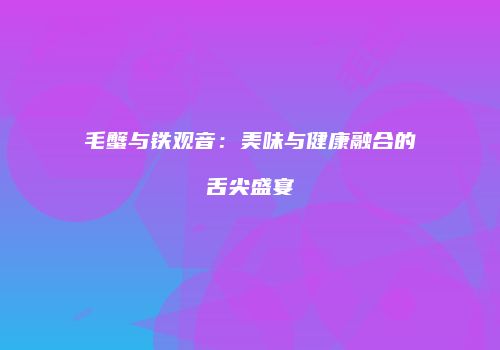 毛蟹与铁观音：美味与健康融合的舌尖盛宴