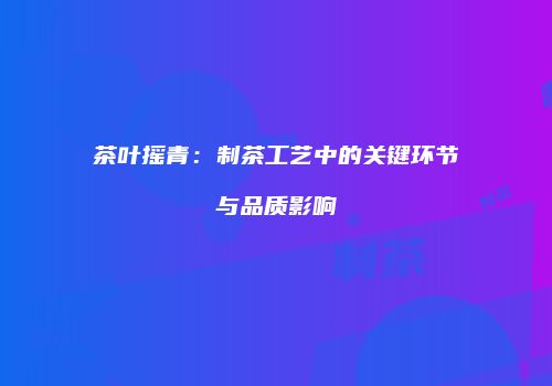 茶叶摇青：制茶工艺中的关键环节与品质影响