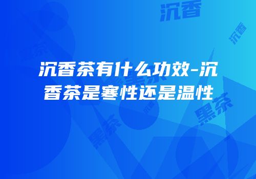 沉香茶有什么功效-沉香茶是寒性还是温性