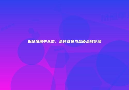 揭秘凤凰单丛茶：品种特色与品质品牌评测