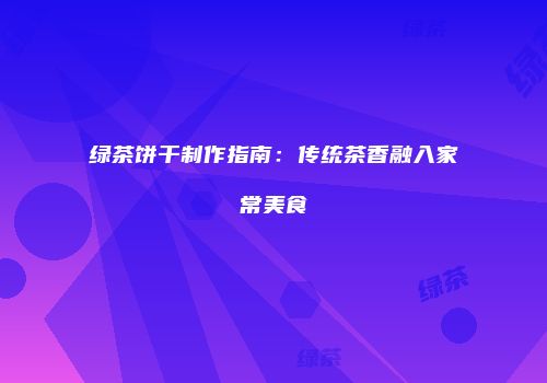绿茶饼干制作指南：传统茶香融入家常美食