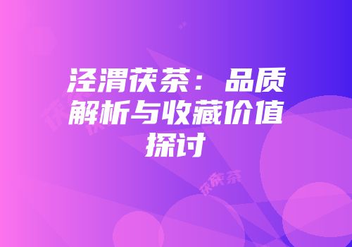 泾渭茯茶：品质解析与收藏价值探讨