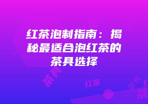 红茶泡制指南：揭秘最适合泡红茶的茶具选择