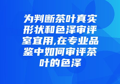 为判断茶叶真实形状和色泽审评室宜用,在专业品鉴中如何审评茶叶的色泽