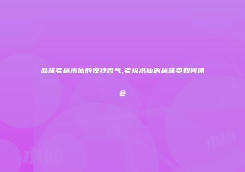 品味老枞水仙的独特香气,老枞水仙的枞味要如何体会