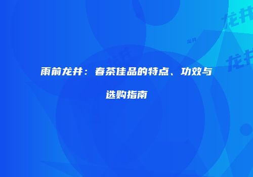 雨前龙井：春茶佳品的特点、功效与选购指南