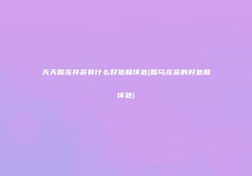 天天喝龙井茶有什么好处和坏处(喝乌龙茶的好处和坏处)