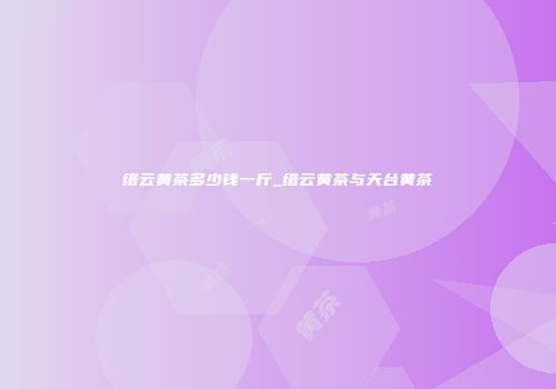 缙云黄茶多少钱一斤_缙云黄茶与天台黄茶
