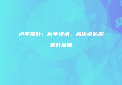 卢字茶叶：百年传承，品质卓越的茶叶品牌