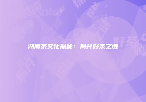 湖南茶文化探秘：揭开好茶之谜