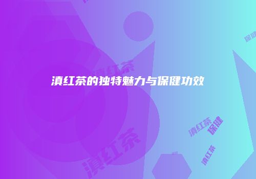 滇红茶的独特魅力与保健功效