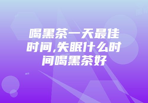 喝黑茶一天最佳时间,失眠什么时间喝黑茶好